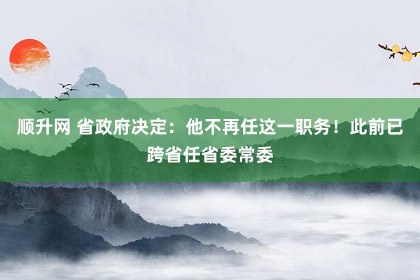 顺升网 省政府决定：他不再任这一职务！此前已跨省任省委常委