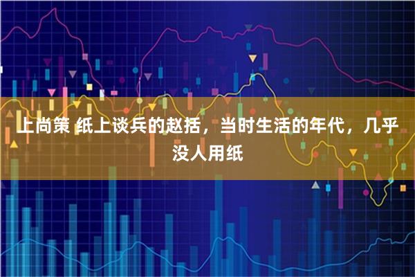 上尚策 纸上谈兵的赵括，当时生活的年代，几乎没人用纸