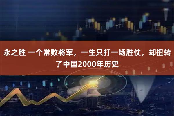 永之胜 一个常败将军，一生只打一场胜仗，却扭转了中国2000年历史