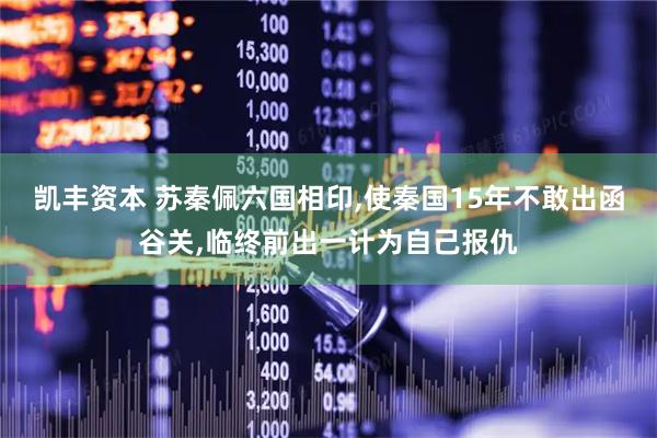 凯丰资本 苏秦佩六国相印,使秦国15年不敢出函谷关,临终前出一计为自己报仇