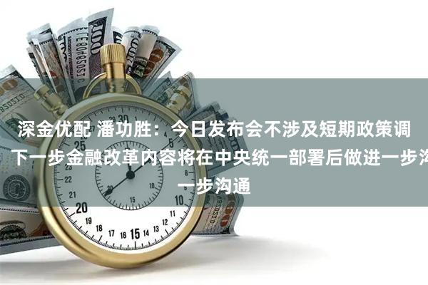 深金优配 潘功胜：今日发布会不涉及短期政策调整，下一步金融改革内容将在中央统一部署后做进一步沟通