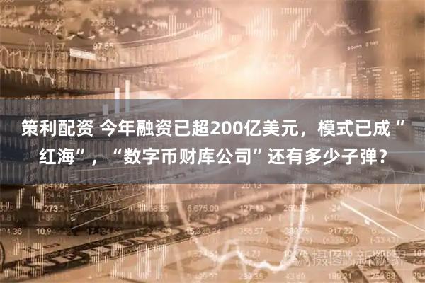 策利配资 今年融资已超200亿美元，模式已成“红海”，“数字币财库公司”还有多少子弹？