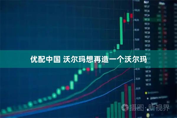 优配中国 沃尔玛想再造一个沃尔玛