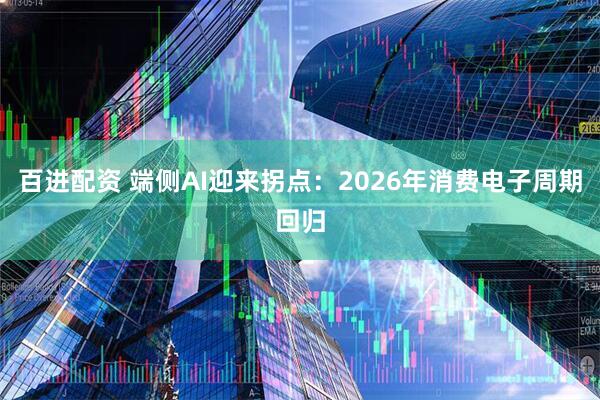 百进配资 端侧AI迎来拐点：2026年消费电子周期回归