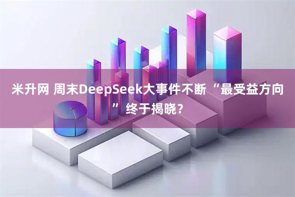 米升网 周末DeepSeek大事件不断 “最受益方向” 终于揭晓？