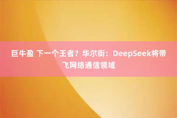 巨牛盈 下一个王者？华尔街：DeepSeek将带飞网络通信领域