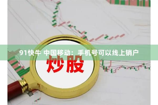 91快牛 中国移动：手机号可以线上销户