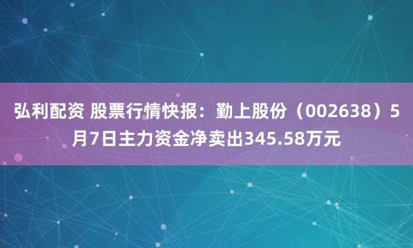 弘利配资 股票行情快报：勤上股份（002638）5月7日主力资金净卖出345.58万元
