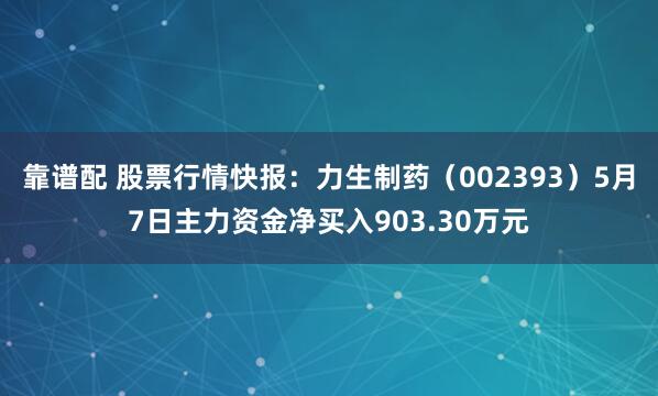 靠谱配 股票行情快报：力生制药（002393）5月7日主力资金净买入903.30万元