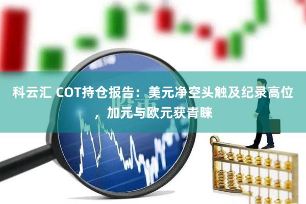 科云汇 COT持仓报告：美元净空头触及纪录高位，加元与欧元获青睐