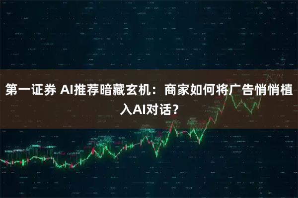第一证券 AI推荐暗藏玄机：商家如何将广告悄悄植入AI对话？