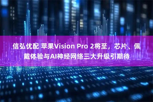 信弘优配 苹果Vision Pro 2将至，芯片、佩戴体验与AI神经网络三大升级引期待