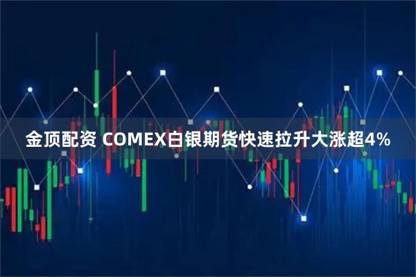 金顶配资 COMEX白银期货快速拉升大涨超4%