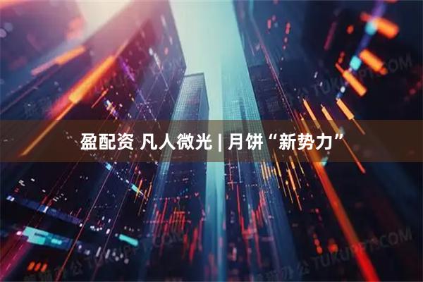 盈配资 凡人微光 | 月饼“新势力”