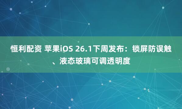恒利配资 苹果iOS 26.1下周发布：锁屏防误触、液态玻璃可调透明度