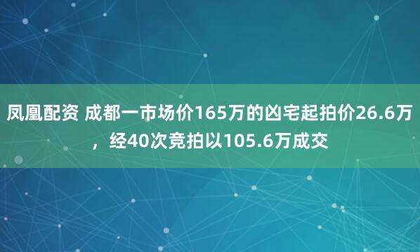 凤凰配资 成都一市场价165万的凶宅起拍价26.6万，经40次竞拍以105.6万成交