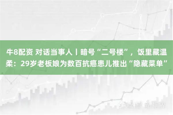 牛8配资 对话当事人丨暗号“二号楼”，饭里藏温柔：29岁老板娘为数百抗癌患儿推出“隐藏菜单”