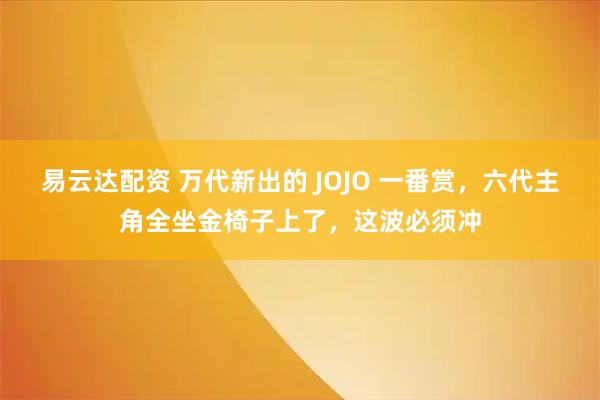 易云达配资 万代新出的 JOJO 一番赏，六代主角全坐金椅子上了，这波必须冲