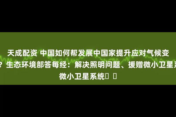 天成配资 中国如何帮发展中国家提升应对气候变化能力？生态环境部答每经：解决照明问题、援赠微小卫星系统⋯⋯