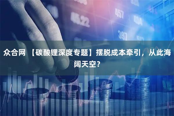 众合网 【碳酸锂深度专题】摆脱成本牵引，从此海阔天空？