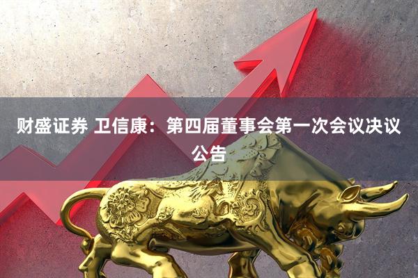 财盛证券 卫信康：第四届董事会第一次会议决议公告