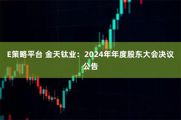 E策略平台 金天钛业：2024年年度股东大会决议公告