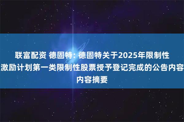 联富配资 德固特: 德固特关于2025年限制性股票激励计划第一类限制性股票授予登记完成的公告内容摘要