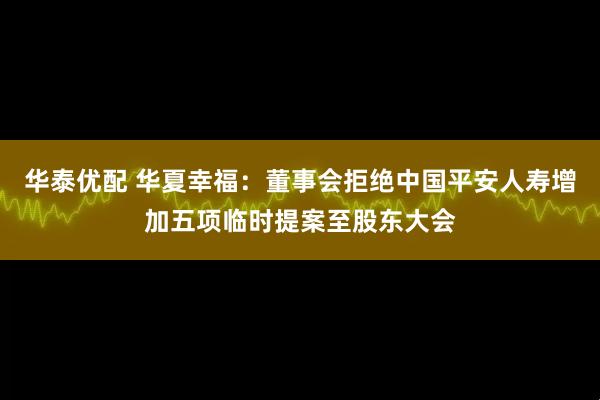 华泰优配 华夏幸福：董事会拒绝中国平安人寿增加五项临时提案至股东大会