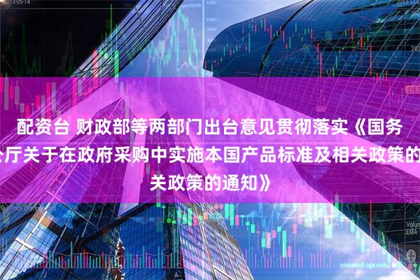 配资台 财政部等两部门出台意见贯彻落实《国务院办公厅关于在政府采购中实施本国产品标准及相关政策的通知》