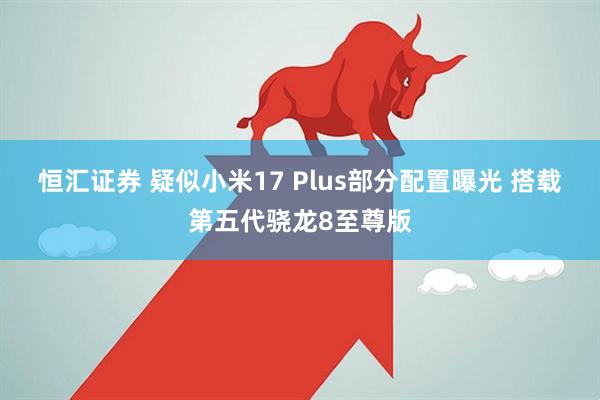 恒汇证券 疑似小米17 Plus部分配置曝光 搭载第五代骁龙8至尊版