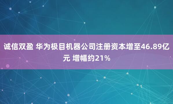 诚信双盈 华为极目机器公司注册资本增至46.89亿元 增幅约21%