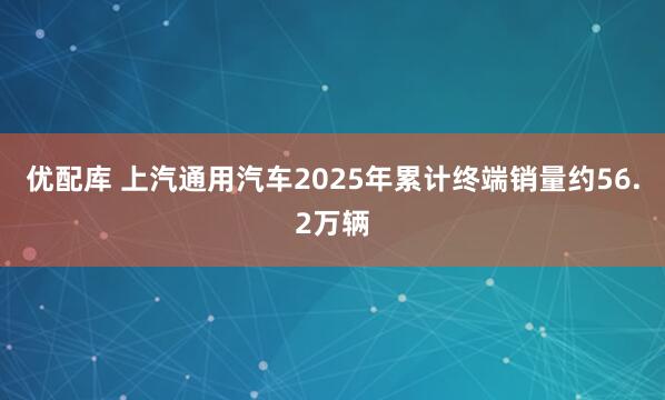 优配库 上汽通用汽车2025年累计终端销量约56.2万辆