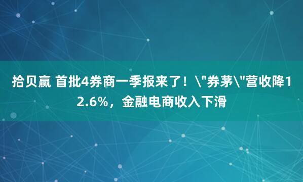 拾贝赢 首批4券商一季报来了！＂券茅＂营收降12.6%，金融电商收入下滑