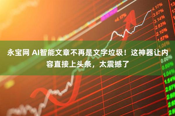 永宝网 AI智能文章不再是文字垃圾！这神器让内容直接上头条，太震撼了