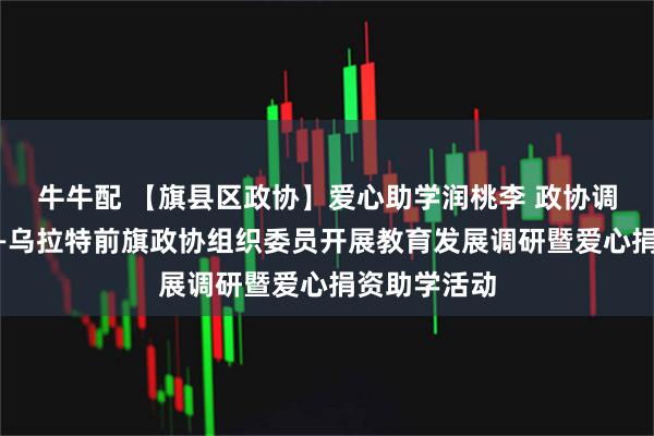 牛牛配 【旗县区政协】爱心助学润桃李 政协调研谋教育——乌拉特前旗政协组织委员开展教育发展调研暨爱心捐资助学活动