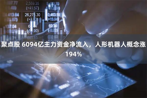 聚点股 6094亿主力资金净流入，人形机器人概念涨194%