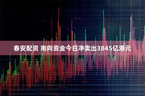 春安配资 南向资金今日净卖出3845亿港元