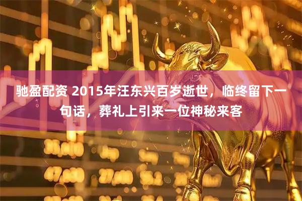 驰盈配资 2015年汪东兴百岁逝世，临终留下一句话，葬礼上引来一位神秘来客