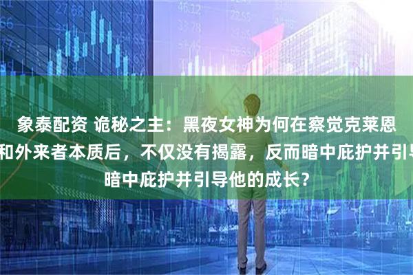 象泰配资 诡秘之主：黑夜女神为何在察觉克莱恩的真实身份和外来者本质后，不仅没有揭露，反而暗中庇护并引导他的成长？
