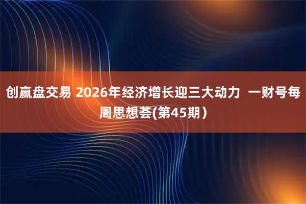 创赢盘交易 2026年经济增长迎三大动力  一财号每周思想荟(第45期）