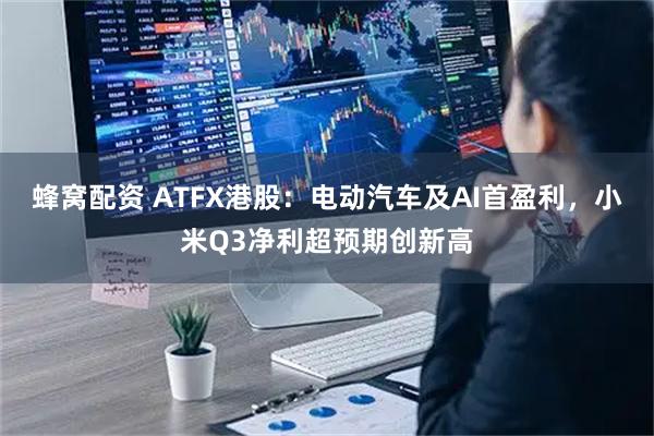 蜂窝配资 ATFX港股：电动汽车及AI首盈利，小米Q3净利超预期创新高