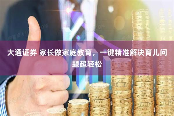 大通证券 家长做家庭教育，一键精准解决育儿问题超轻松