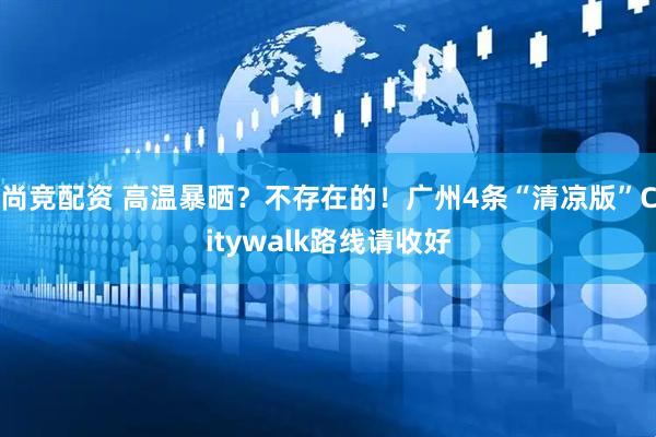 尚竞配资 高温暴晒？不存在的！广州4条“清凉版”Citywalk路线请收好